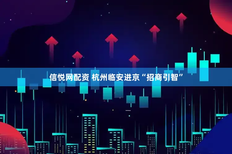 信悦网配资 杭州临安进京“招商引智”