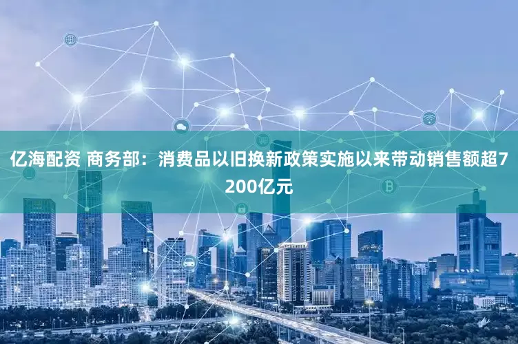 亿海配资 商务部：消费品以旧换新政策实施以来带动销售额超7200亿元