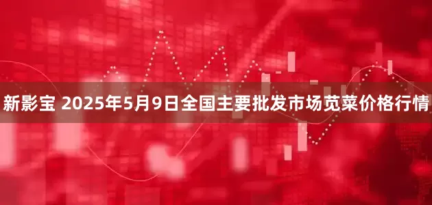 新影宝 2025年5月9日全国主要批发市场苋菜价格行情
