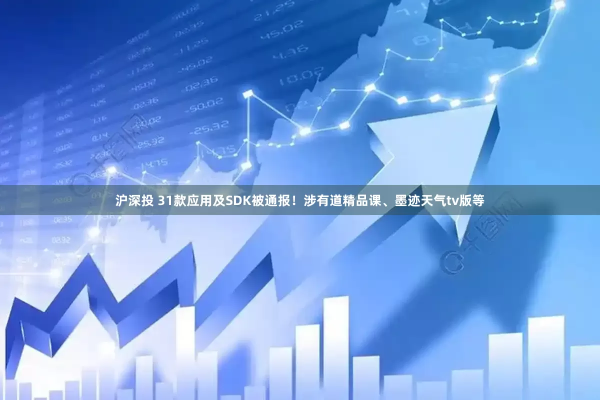 沪深投 31款应用及SDK被通报！涉有道精品课、墨迹天气tv版等