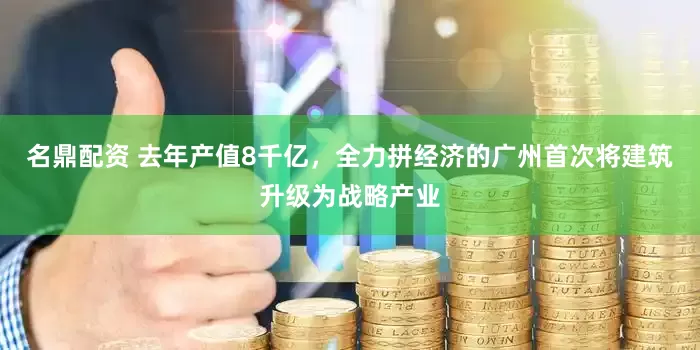 名鼎配资 去年产值8千亿，全力拼经济的广州首次将建筑升级为战略产业