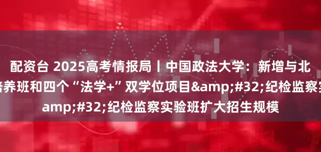 配资台 2025高考情报局丨中国政法大学：新增与北理工北邮两个联合培养班和四个“法学+”双学位项目&#32;纪检监察实验班扩大招生规模