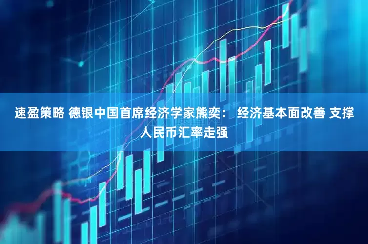 速盈策略 德银中国首席经济学家熊奕： 经济基本面改善 支撑人民币汇率走强