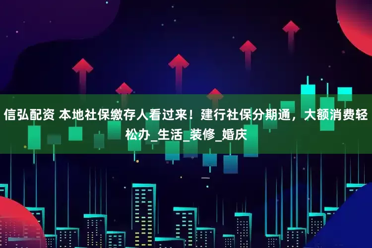 信弘配资 本地社保缴存人看过来！建行社保分期通，大额消费轻松办_生活_装修_婚庆