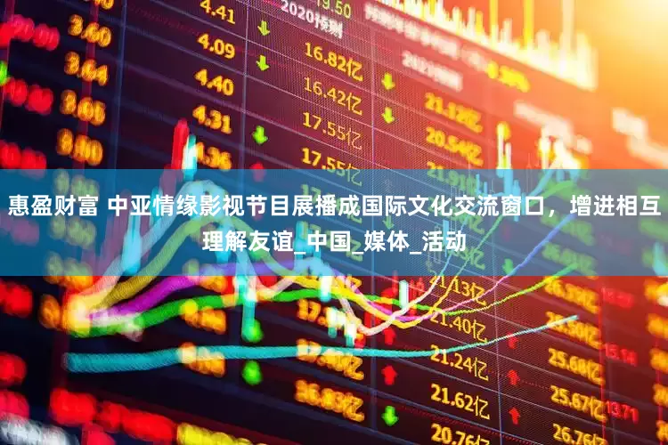 惠盈财富 中亚情缘影视节目展播成国际文化交流窗口，增进相互理解友谊_中国_媒体_活动