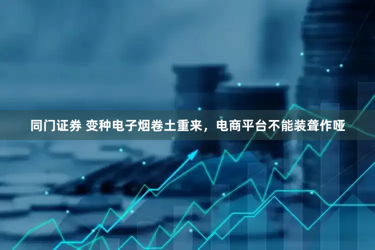 同门证券 变种电子烟卷土重来，电商平台不能装聋作哑