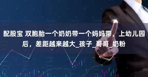 配股宝 双胞胎一个奶奶带一个妈妈带，上幼儿园后，差距越来越大_孩子_哥哥_奶粉