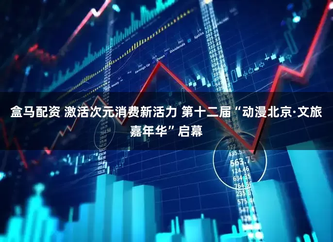 盒马配资 激活次元消费新活力 第十二届“动漫北京·文旅嘉年华”启幕