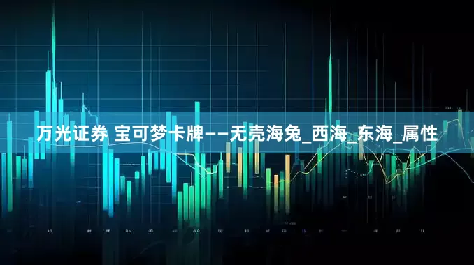 万光证券 宝可梦卡牌——无壳海兔_西海_东海_属性