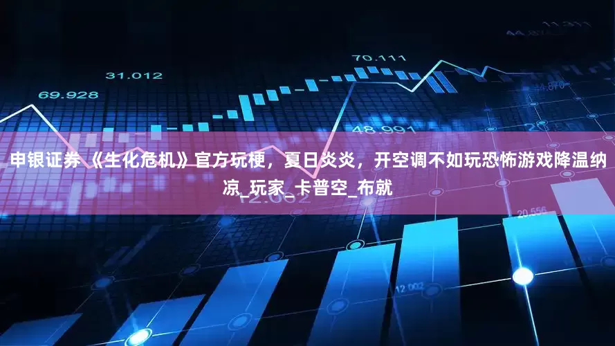 申银证券 《生化危机》官方玩梗，夏日炎炎，开空调不如玩恐怖游戏降温纳凉_玩家_卡普空_布就