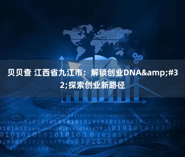 贝贝查 江西省九江市：解锁创业DNA&#32;探索创业新路径
