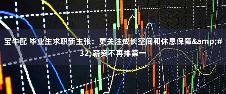 宝牛配 毕业生求职新主张：更关注成长空间和休息保障&#32;薪资不再排第一