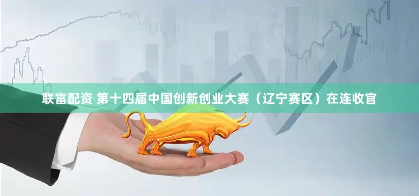 联富配资 第十四届中国创新创业大赛（辽宁赛区）在连收官