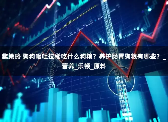 趣策略 狗狗呕吐拉稀吃什么狗粮？养护肠胃狗粮有哪些？_营养_乐顿_原料