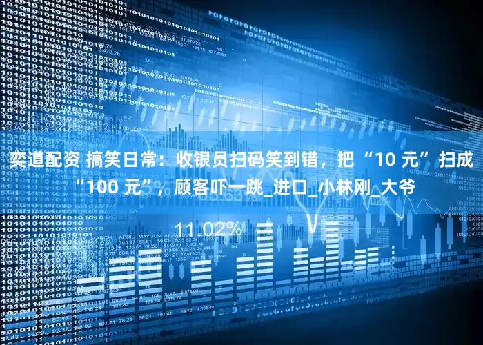 奕道配资 搞笑日常：收银员扫码笑到错，把 “10 元” 扫成 “100 元”，顾客吓一跳_进口_小林刚_大爷