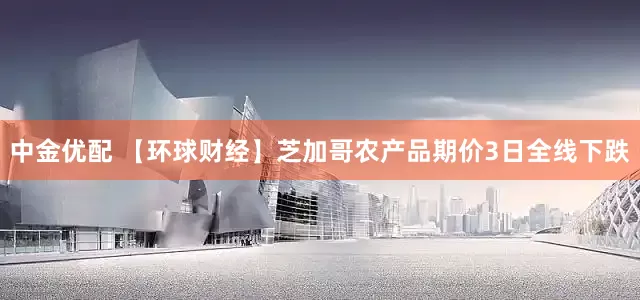 中金优配 【环球财经】芝加哥农产品期价3日全线下跌