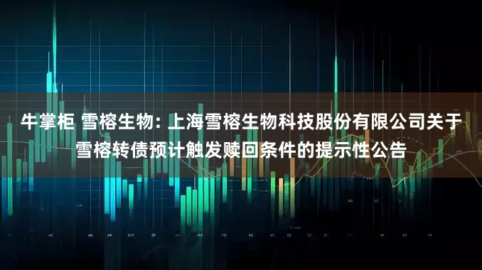 牛掌柜 雪榕生物: 上海雪榕生物科技股份有限公司关于雪榕转债预计触发赎回条件的提示性公告