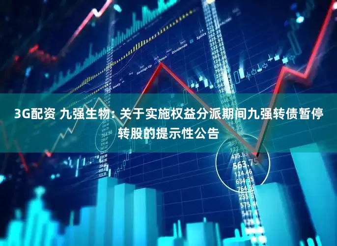 3G配资 九强生物: 关于实施权益分派期间九强转债暂停转股的提示性公告
