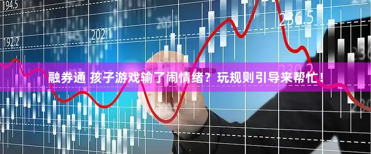 融券通 孩子游戏输了闹情绪？玩规则引导来帮忙！