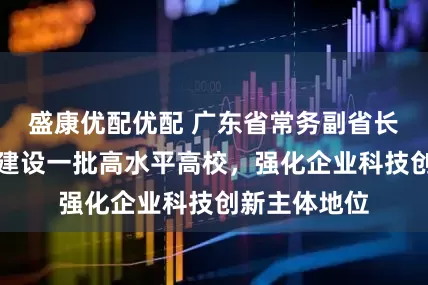 盛康优配优配 广东省常务副省长：支持深圳建设一批高水平高校，强化企业科技创新主体地位