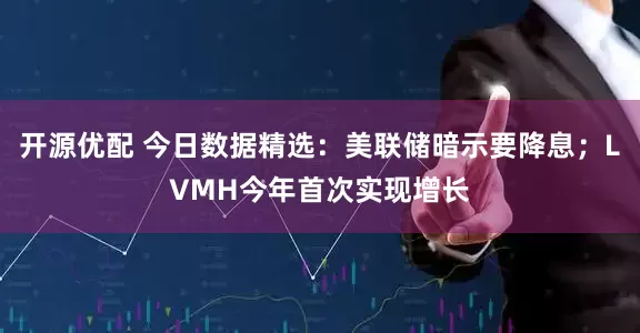开源优配 今日数据精选:美联储暗示要降息;LVMH今年首次实现增长