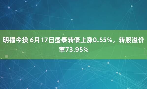 明福今投 6月17日盛泰转债上涨0.55%,转股溢价率73.95%