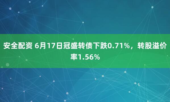 安全配资 6月17日冠盛转债下跌0.71%，转股溢价率1.56%