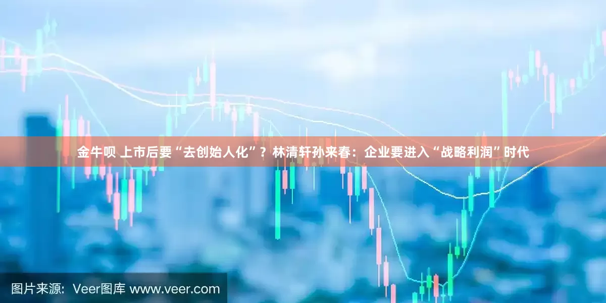 金牛呗 上市后要“去创始人化”？林清轩孙来春：企业要进入“战略利润”时代