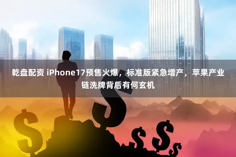 乾盘配资 iPhone17预售火爆,标准版紧急增产,苹果产业链洗牌背后有何玄机