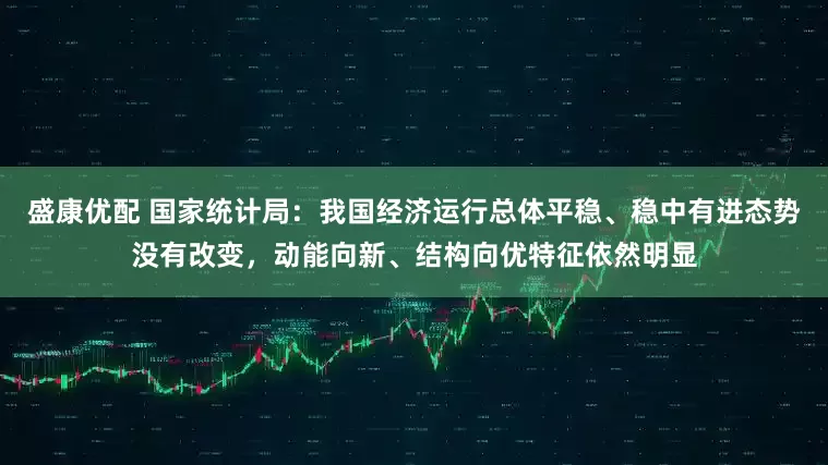 盛康优配 国家统计局：我国经济运行总体平稳、稳中有进态势没有改变，动能向新、结构向优特征依然明显