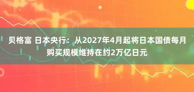贝格富 日本央行：从2027年4月起将日本国债每月购买规模维持在约2万亿日元