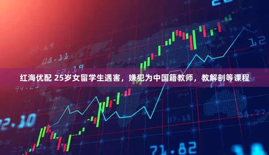 红海优配 25岁女留学生遇害，嫌犯为中国籍教师，教解剖等课程